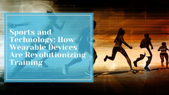 Sports and Technology: How Wearable Devices Are Revolutionizing Training